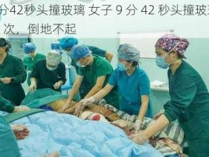 9分42秒头撞玻璃 女子 9 分 42 秒头撞玻璃 7 次，倒地不起