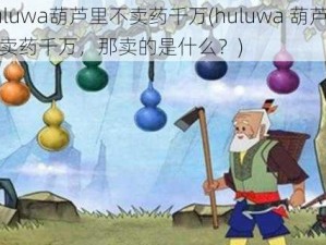 huluwa葫芦里不卖药千万(huluwa 葫芦里不卖药千万，那卖的是什么？)