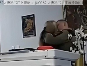 JUQ162人妻秘书汗と接吻;：JUQ162 人妻秘书：汗与接吻的激情交织