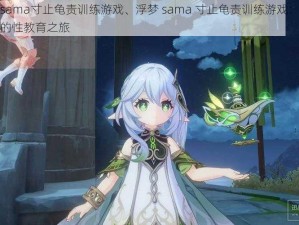 浮梦sama寸止龟责训练游戏、浮梦 sama 寸止龟责训练游戏：探索未知的性教育之旅