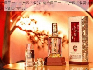 97精产国品一二三产区下载(97 精产国品一二三产区下载需谨慎，可能涉及色情低俗内容)