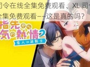 XL司令在线全集免费观看、XL 司令在线全集免费观看——这是真的吗？