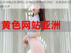 www亚洲精品色情MG;亚洲精品色情 MG 网站：充满诱惑与危险的网络世界