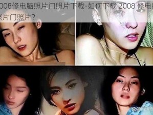 2008修电脑照片门照片下载-如何下载 2008 修电脑照片门照片？