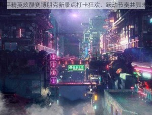 和平精英炫酷赛博朋克新景点打卡狂欢，跃动节奏共舞未来