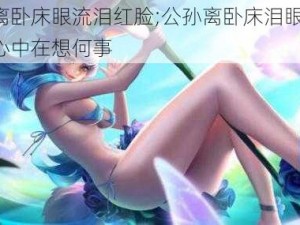 公孙离卧床眼流泪红脸;公孙离卧床泪眼朦胧，不知心中在想何事