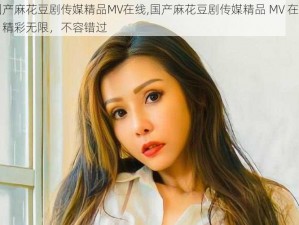 国产麻花豆剧传媒精品MV在线,国产麻花豆剧传媒精品 MV 在线：精彩无限，不容错过