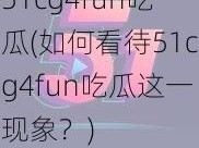 51cg4fun吃瓜(如何看待51cg4fun吃瓜这一现象？)