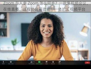 Zoom 与人幸 Zoom 怎么同步？一款集视频会议、在线直播、远程协作等功能于一体的云视频平台