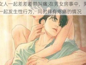 男人女人一起差差差带叫痛;在男女房事中，男性和女性一起发生性行为，同时伴有疼痛的情况