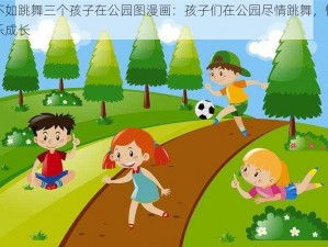 不如跳舞三个孩子在公园图漫画：孩子们在公园尽情跳舞，快乐成长