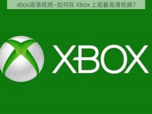 xbox高清视频—如何在 Xbox 上观看高清视频？