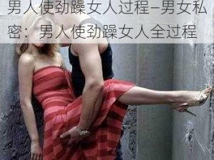 男人使劲躁女人过程—男女私密：男人使劲躁女人全过程