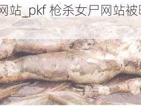 pkf枪杀女尸网站_pkf 枪杀女尸网站被曝光，内容令人震惊