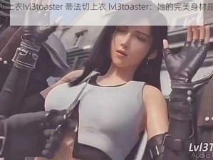 蒂法切上衣lvl3toaster 蒂法切上衣 lvl3toaster：她的完美身材是否让你心动？