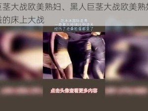 黑人巨茎大战欧美熟妇、黑人巨茎大战欧美熟妇：激情四溢的床上大战