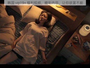 韩国 vip19+ 福利视频，精彩内容，让你欲罢不能