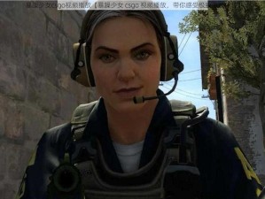 暴躁少女csgo视频播放【暴躁少女 csgo 视频播放，带你感受极致游戏体验】