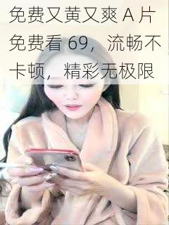 免费又黄又爽 A 片免费看 69，流畅不卡顿，精彩无极限