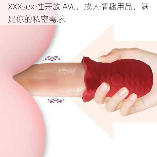 XXXsex 性开放 AVc，成人情趣用品，满足你的私密需求