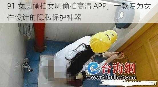 91 女厕偷拍女厕偷拍高清 APP，一款专为女性设计的隐私保护神器