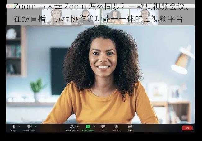Zoom 与人幸 Zoom 怎么同步？一款集视频会议、在线直播、远程协作等功能于一体的云视频平台