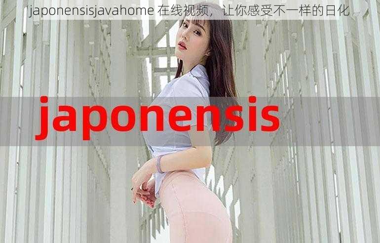 japonensisjavahome 在线视频，让你感受不一样的日化