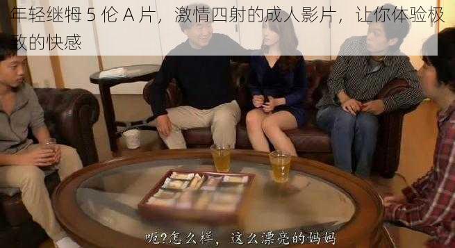 年轻继牳 5 伦 A 片，激情四射的成人影片，让你体验极致的快感