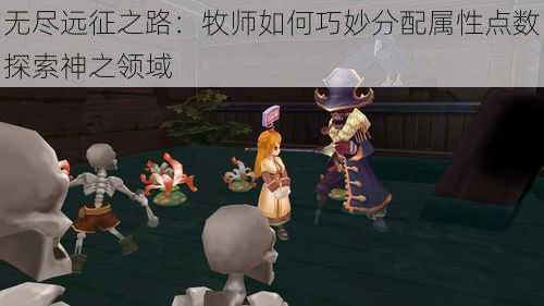 无尽远征之路：牧师如何巧妙分配属性点数探索神之领域