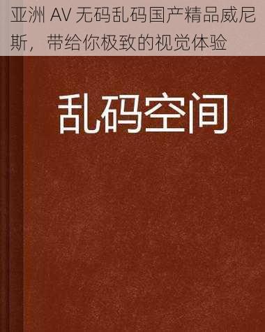 亚洲 AV 无码乱码国产精品威尼斯，带给你极致的视觉体验