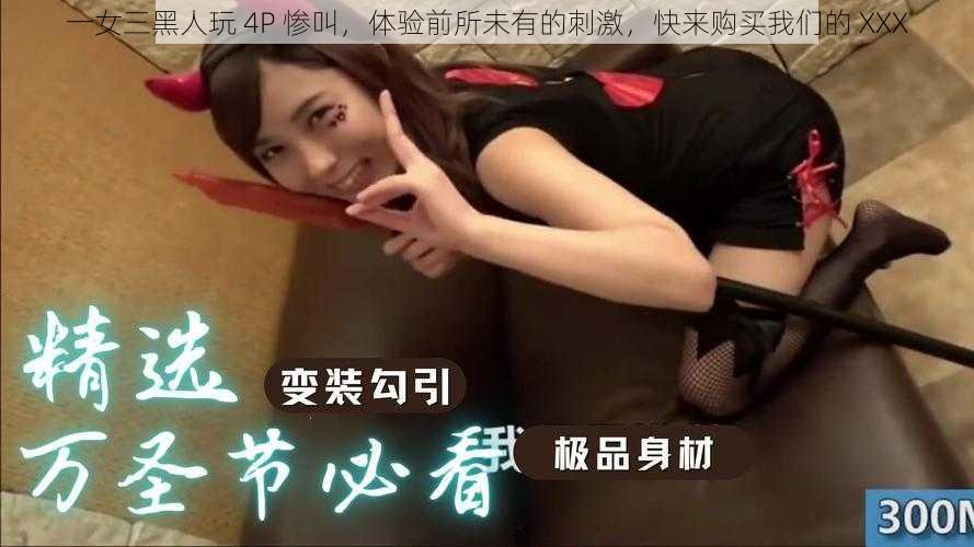 一女三黑人玩 4P 惨叫，体验前所未有的刺激，快来购买我们的 XXX