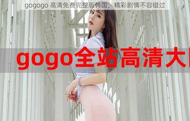 gogogo 高清免费完整版韩国，精彩剧情不容错过