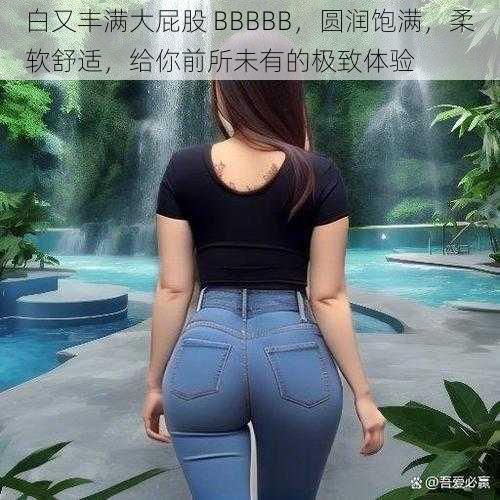 白又丰满大屁股 BBBBB，圆润饱满，柔软舒适，给你前所未有的极致体验