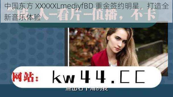 中国东方 XXXXXLmedjyfBD 重金签约明星，打造全新音乐体验