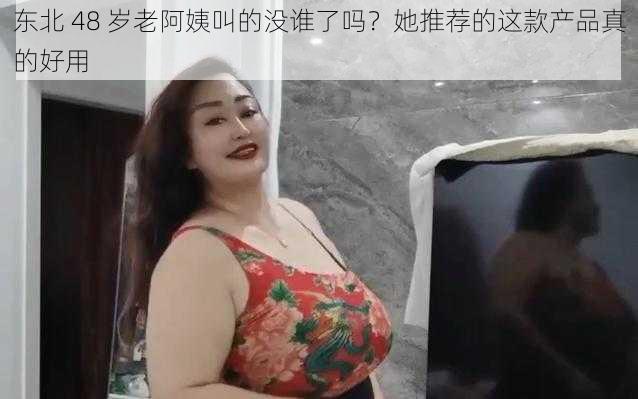 东北 48 岁老阿姨叫的没谁了吗？她推荐的这款产品真的好用