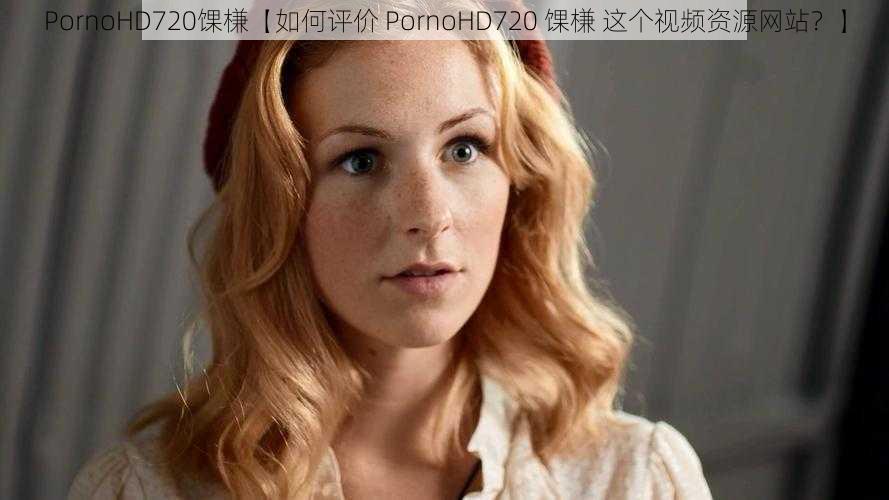 PornoHD720馃槏【如何评价 PornoHD720 馃槏 这个视频资源网站？】