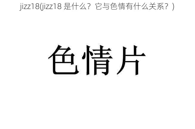 jizz18(jizz18 是什么？它与色情有什么关系？)