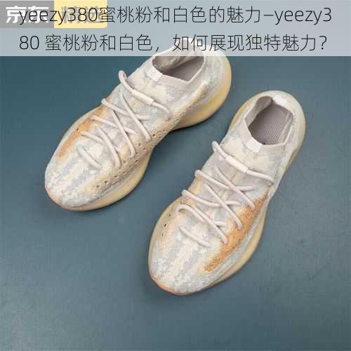 yeezy380蜜桃粉和白色的魅力—yeezy380 蜜桃粉和白色，如何展现独特魅力？