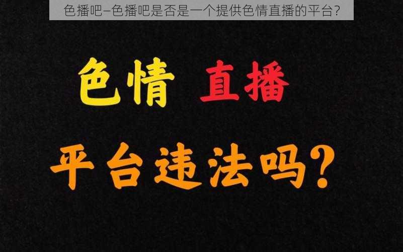 色播吧—色播吧是否是一个提供色情直播的平台？