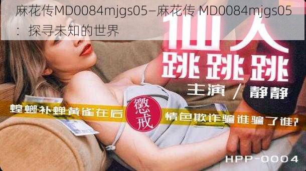 麻花传MD0084mjgs05—麻花传 MD0084mjgs05：探寻未知的世界