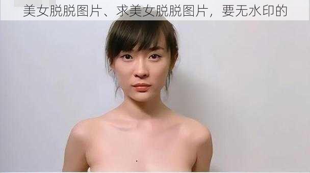 美女脱脱图片、求美女脱脱图片，要无水印的