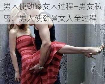 男人使劲躁女人过程—男女私密：男人使劲躁女人全过程