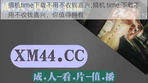 搞机time下载不用不收钱嘉兴;搞机 time 下载不用不收钱嘉兴，你值得拥有