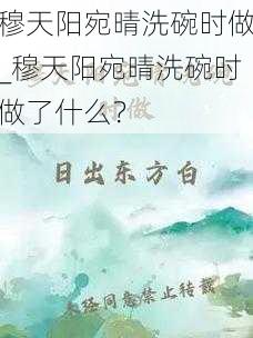 穆天阳宛晴洗碗时做_穆天阳宛晴洗碗时做了什么？