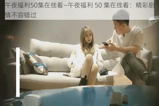 午夜福利50集在线看—午夜福利 50 集在线看：精彩剧情不容错过