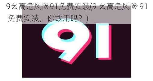 9幺高危风险91免费安装(9 幺高危风险 91 免费安装，你敢用吗？)