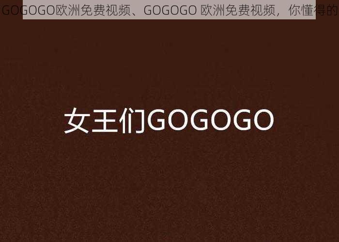 GOGOGO欧洲免费视频、GOGOGO 欧洲免费视频，你懂得的