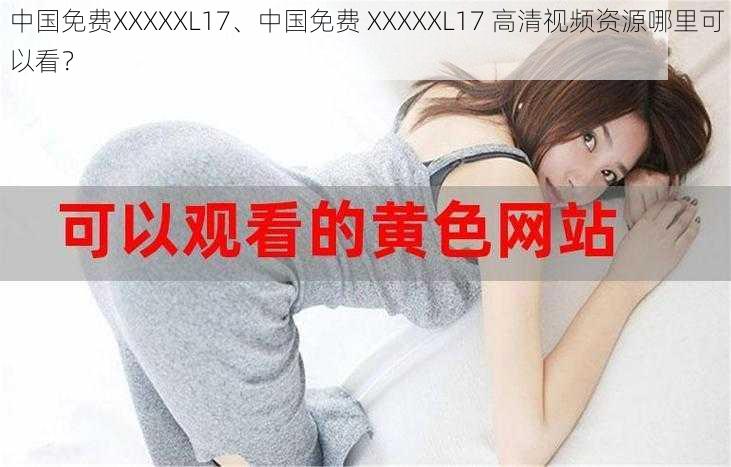 中国免费XXXXXL17、中国免费 XXXXXL17 高清视频资源哪里可以看？