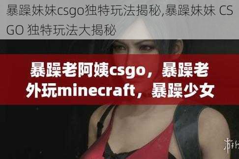 暴躁妹妹csgo独特玩法揭秘,暴躁妹妹 CSGO 独特玩法大揭秘