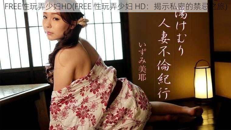 FREE性玩弄少妇HD(FREE 性玩弄少妇 HD：揭示私密的禁忌之旅)